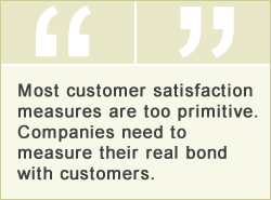 QUOTE: Most customer satisfaction measures are too primitive. Companies need to measure their real bond with customers.