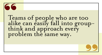 QUOTE: Teams of people who are too alike can easily fall into group-think, and approach every problem the same way.
