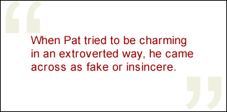 QUOTE: When Pat tried to be charming in an extroverted way, he came across as fake or insincere.