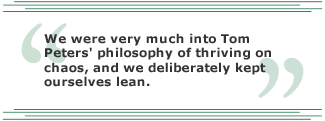 We were very much into Tom Peters' philosophy of thriving on chaos, and we deliberately kept ourselves lean.
