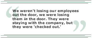 We weren't losing our employees out the door, we were losing them in the door. They were staying with the company, but they were 'checked out.'