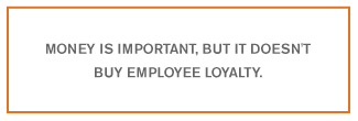 QUOTE: Money is important, but it doesn't buy employee loyalty....