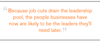 QUOTE: Because job cuts drain the leadership pool, the people businesses have now are likely to be the leaders they'll need later.