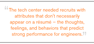 QUOTE: The tech center needed recruits with attributes that don't necessarily appear on a résumé – the thoughts, feelings, and behaviors that predict strong performance for engineers.