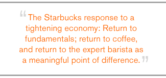QUOTE: The Starbucks response to a tightening economy: Return to fundamentals; return to coffee, and return to the expert barista as a meaningful point of difference.