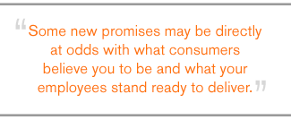QUOTE: Some new promises may be directly at odds with what consumers believe you to be and what your employees stand ready to deliver.