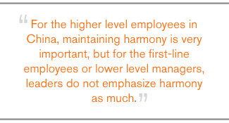 QUOTE: For the higher level employees in China, maintaining harmony is very important, but for the first-line employees or lower level managers, leaders do not emphasize harmony as much.