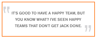 QUOTE: It's good to have a happy team, but you know what? I've seen happy teams that don't get jack done.