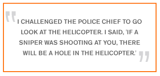 QUOTE: I challenged the police chief to go look at the helicopter. I said, 'If a sniper was shooting at you, there will be a hole in the helicopter.'