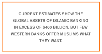 QUOTE: Current estimates have the global assets of Islamic banking in excess of $400 billion, but few Western banks offer Muslims what they want. 