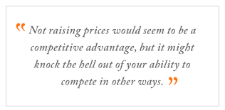 QUOTE: Not raising prices would seem to be a competitive advantage, but it might knock the hell out of your ability to compete in other ways.