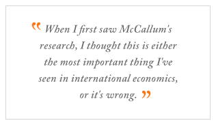 QUOTE: When I first saw McCallum's research, I thought this is either the most important thing I've seen in international economics, or it's wrong.