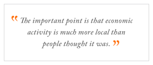QUOTE: The important point is that economic activity is much more local than people thought it was.