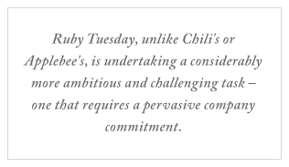 QUOTE: Ruby Tuesday, unlike Chili's or Applebee's, is undertaking a considerably more ambitious and challenging task – one that requires a pervasive company commitment.