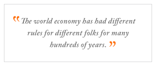 QUOTE: The world economy has had different rules for different folks for many hundreds of years.