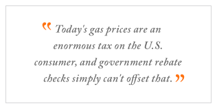 QUOTE: Today's gas prices are an enormous tax on the U.S. consumer, and government rebate checks simply can't offset that.