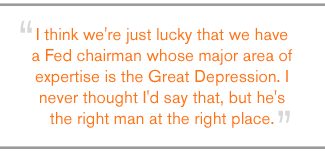 QUOTE: I think we're just lucky that we have a Fed chairman whose major area of expertise is the Great Depression. I never thought I'd say that, but he's the right man at the right place.