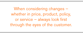 QUOTE: When considering changes – whether in price, product, policy, or service – always look first through the eyes of the customer.