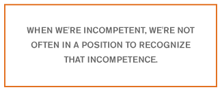 When we're incompetent, we're not often in a position to recognize that incompetence.