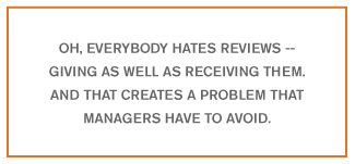 Oh, everybody hates reviews – giving as well as receiving them. And that creates a problem that managers have to avoid.