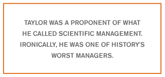 Taylor was a proponent of what he called scientific management. Ironically, he was one of history's worst managers.