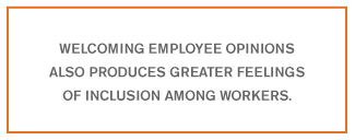 Welcoming employee opinions also produces greater feelings of inclusion among workers.