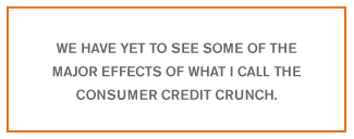 We have yet to see some of the major effects of what I call the consumer credit crunch.