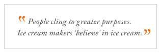 QUOTE: People cling to greater purposes. Ice cream makers 'believe' in ice cream.