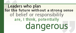Leaders who plan for the future without a strong sense of belief or responsibility are, I think, potentially dangerous people