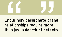QUOTE: Enduringly passionate brand relationships require more than just a dearth of defects.