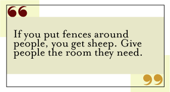 QUOTE: If you put fences around people, you get sheep. Give people the room they need.