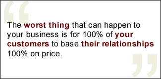 QUOTE: The worst thing that can happen to your business is for 100% of your customers to base their relationships 100% on price.