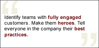 QUOTE: Identify teams with fully engaged customers. Make them heroes. Tell everyone in the company their best practices.