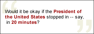 QUOTE: Would it be okay if the President of the United States stopped in -- say, in 20 minutes?