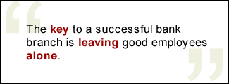 QUOTE: : The key to a very successful bank branch is leaving good employees alone.