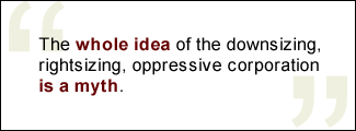 QUOTE: The whole idea of the downsizing, rightsizing, oppressive corporation is a myth.