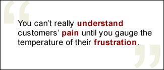 QUOTE: You can't really understand customers' pain until you gauge the temperature of their frustration.
