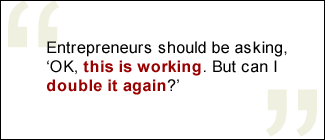 QUOTE: Entrepreneurs should be asking, 'OK, this is working. But can I double it again?'