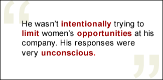 QUOTE: He wasn't intentionally trying to limit women's opportunities at his company. His responses were very unconscious.