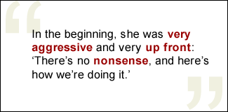 QUOTE: In the beginning, she was very aggressive and very up front: 'There's no nonsense, and here's how we're doing it.'