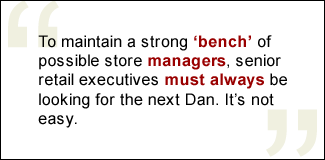 QUOTE: In order to maintain a strong 'bench' of possible store managers, senior retail executives must always be looking for the next Dan. It's not easy.