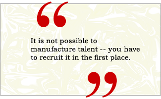 QUOTE: It is not possible to manufacture talent -- you have to recruit it in the first place.