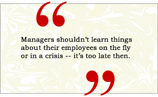 QUOTE: Managers shouldn't learn things about their employees on the fly or in a crisis -- it's too late then.