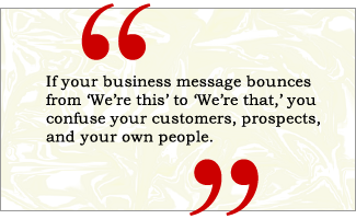 QUOTE: If your business message bounces from 'We're this' to 'We're that,' you confuse your customers, prospects, and your own people.