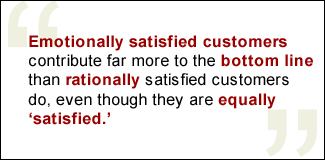 QUOTE: Emotionally satisfied customers contribute far more to the bottom line than rationally satisfied customers do, even though they are equally 'satisfied.'