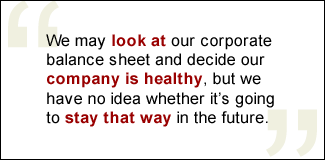 QUOTE: We may look at our corporate balance sheet and decide our company is healthy, but we have no idea whether it's going to stay that way in the future.