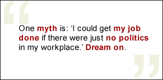 QUOTE: One myth is: 'I could get my job done if there were just no politics in my workplace.' Dream on.