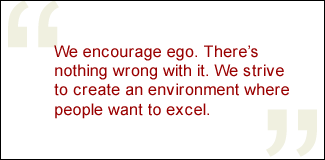 QUOTE: We encourage ego. There's nothing wrong with it. We strive to create an environment where people want to excel.
