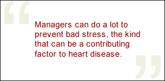QUOTE: Managers can do a lot to prevent bad stress, the kind that can be a contributing factor to heart disease.