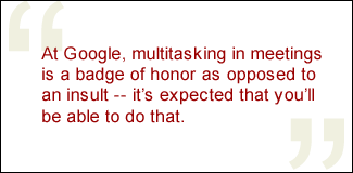 QUOTE: At Google, multitasking in meetings is a badge of honor as opposed to an insult -- it's expected that you'll be able to do that.